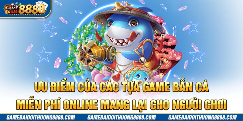 Ưu điểm của các tựa game bắn cá miễn phí online mang lại cho người chơi