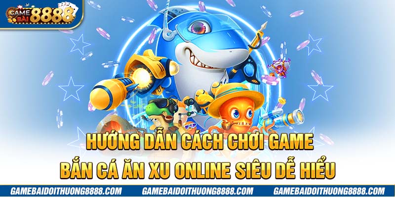 Hướng dẫn cách chơi game bắn cá ăn xu online siêu dễ hiểu