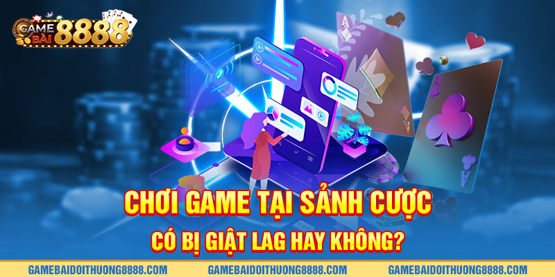 Chơi game tại sảnh cược có bị giật lag hay không?